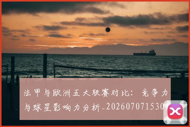 法甲与欧洲五大联赛对比:竞争力与球星影响力分析_20260707153016