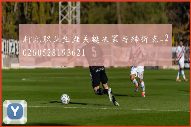 科比职业生涯关键决策与转折点_20260528193621
