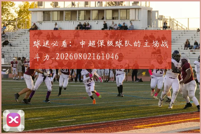 球迷必看:中超保级球队的主场战斗力_20260802161046