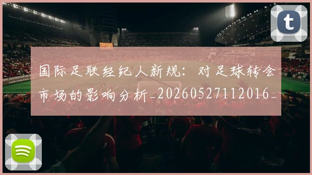 国际足联经纪人新规：对足球转会市场的影响分析_20260527112016_20260703225142