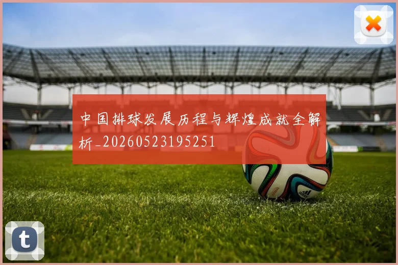 中国排球发展历程与辉煌成就全解析_20260523195251