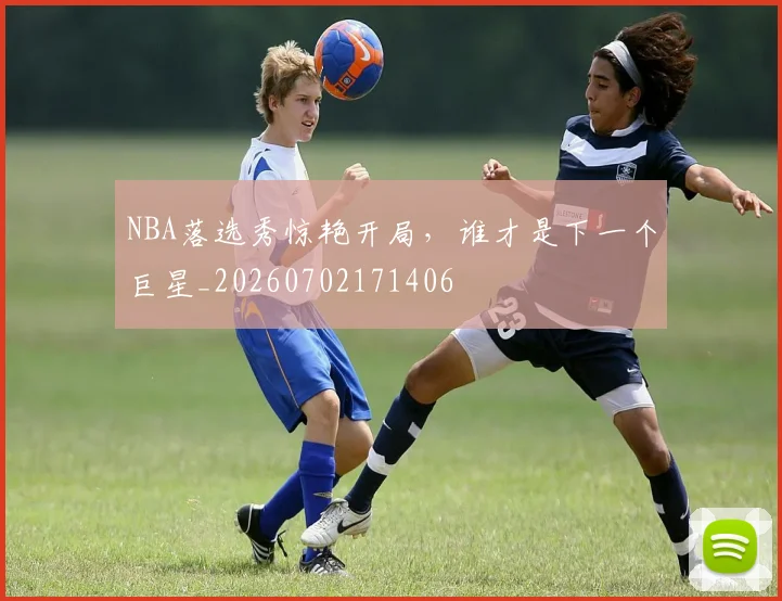 NBA落选秀惊艳开局，谁才是下一个巨星_20260702171406