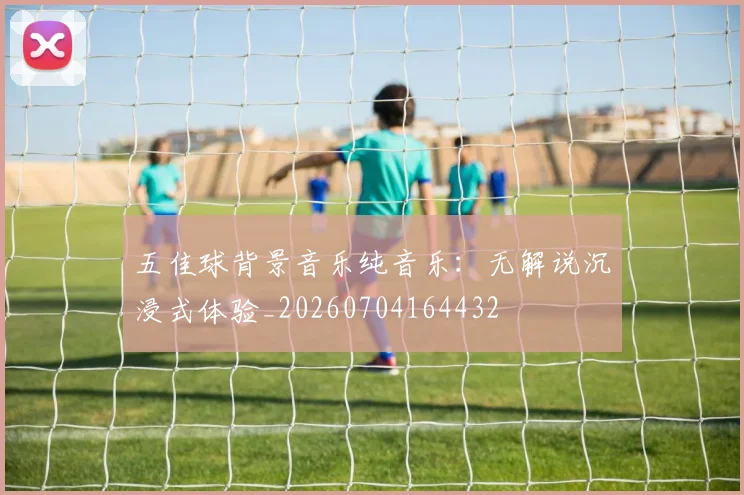 五佳球背景音乐纯音乐：无解说沉浸式体验_20260704164432