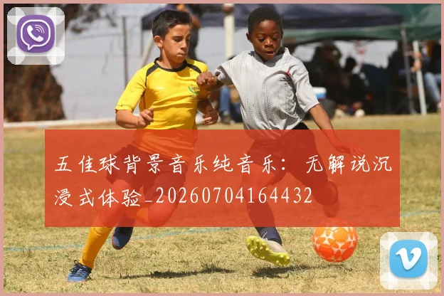 五佳球背景音乐纯音乐：无解说沉浸式体验_20260704164432