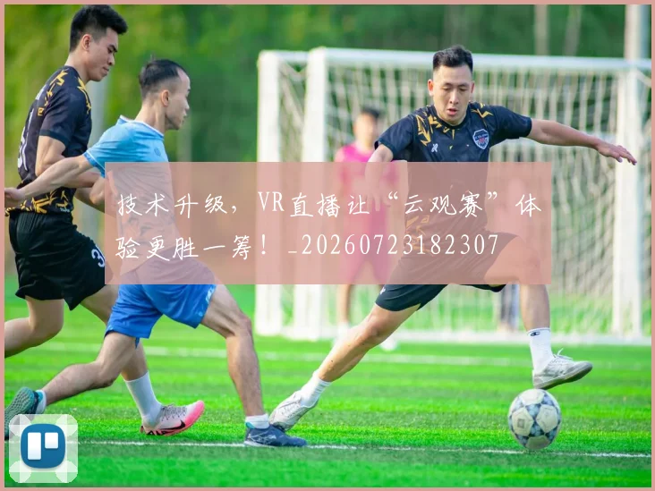技术升级,VR直播让“云观赛”体验更胜一筹!_20260723182307