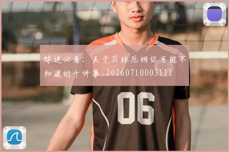 球迷必看：关于贝林厄姆你可能不知道的十件事_20260710003111