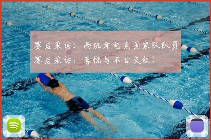 赛后采访：西班牙电竞国家队队员赛后采访，喜悦与不甘交织！