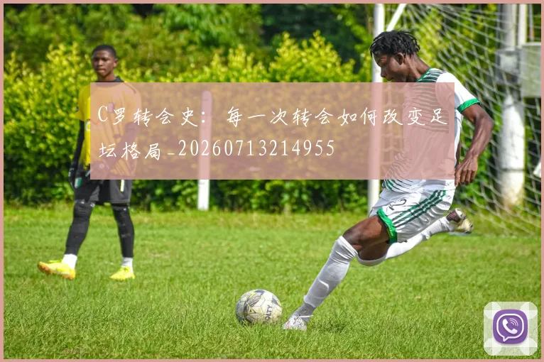 C罗转会史：每一次转会如何改变足坛格局_20260713214955