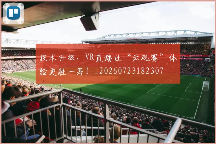 技术升级，VR直播让“云观赛”体验更胜一筹！_20260723182307