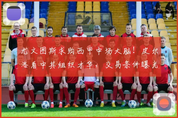 尤文图斯求购西甲中场大脑！皮尔洛看中其组织才华，交易条件曝光