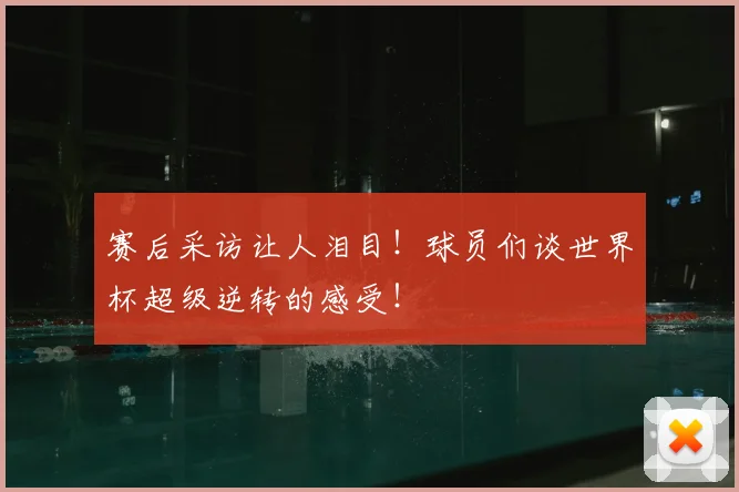 赛后采访让人泪目!球员们谈世界杯超级逆转的感受!