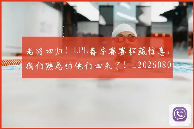 老将回归!LPL春季赛赛程藏惊喜,我们熟悉的他们回来了!_20260803143748