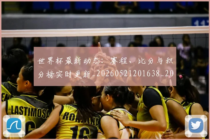 世界杯最新动态：赛程、比分与积分榜实时更新_20260521201638_20260715191608