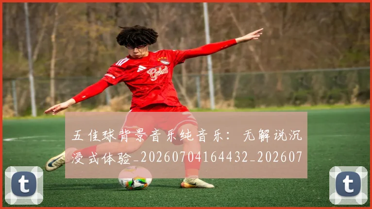 五佳球背景音乐纯音乐：无解说沉浸式体验_20260704164432_20260716193028