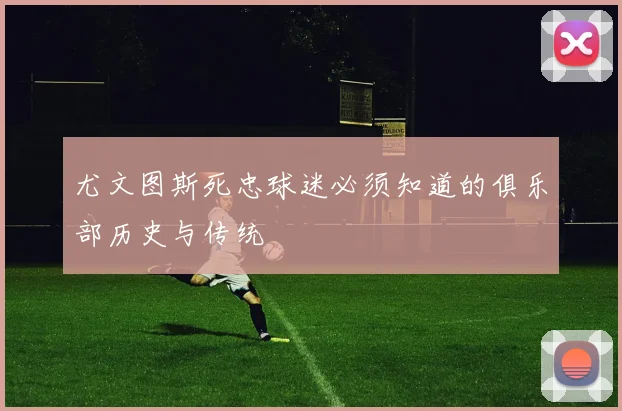尤文图斯死忠球迷必须知道的俱乐部历史与传统