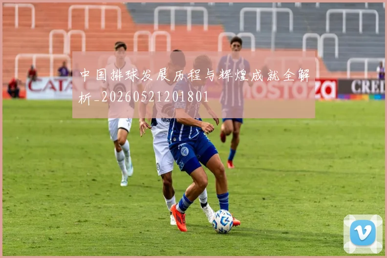 中国排球发展历程与辉煌成就全解析_20260521201801