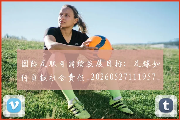 国际足联可持续发展目标：足球如何贡献社会责任_20260527111957_20260703224832_20260719170130