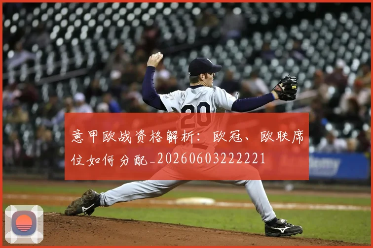 意甲欧战资格解析：欧冠、欧联席位如何分配_20260603222221