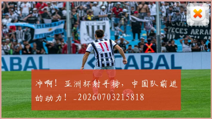 冲啊！亚洲杯射手榜，中国队前进的动力！_20260703215818