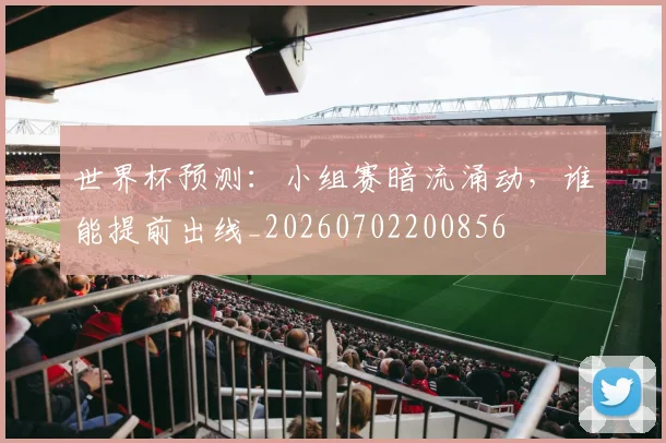世界杯预测：小组赛暗流涌动，谁能提前出线_20260702200856