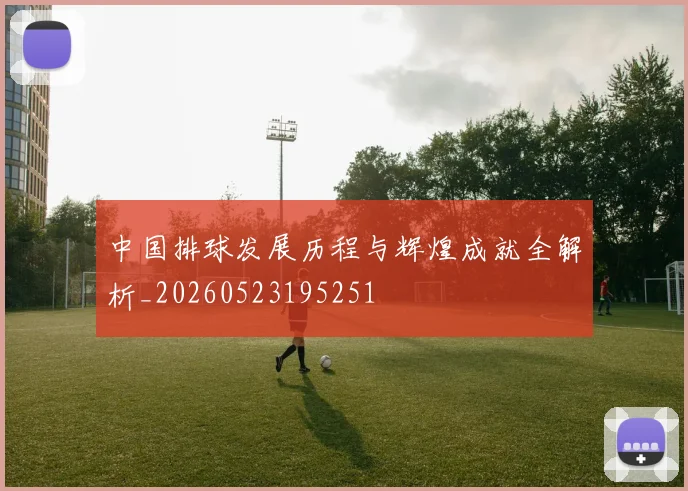 中国排球发展历程与辉煌成就全解析_20260523195251