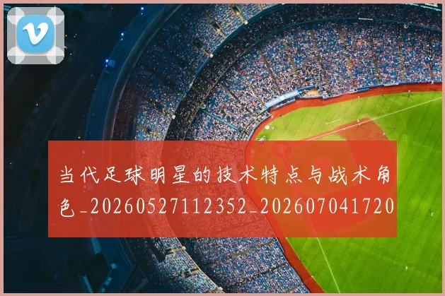 当代足球明星的技术特点与战术角色_20260527112352_20260704172000