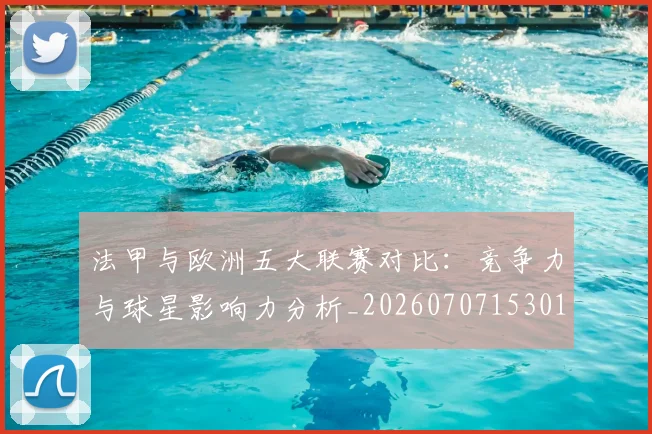 法甲与欧洲五大联赛对比:竞争力与球星影响力分析_20260707153016