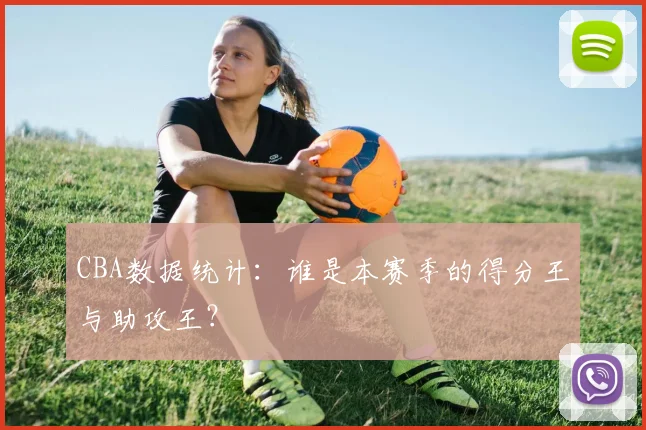 CBA数据统计:谁是本赛季的得分王与助攻王?