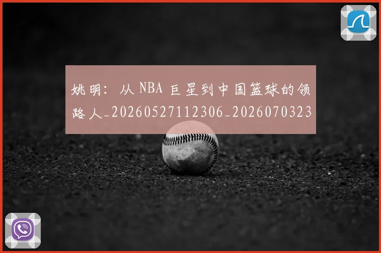 姚明：从 NBA 巨星到中国篮球的领路人_20260527112306_20260703233136