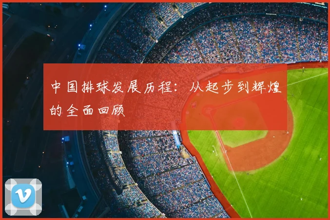 中国排球发展历程:从起步到辉煌的全面回顾