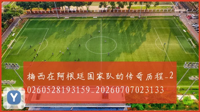 梅西在阿根廷国家队的传奇历程_20260528193159_20260707023133
