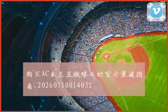 购买AC米兰正版球衣的官方渠道指南_20260710014031