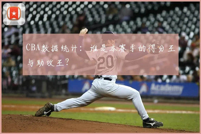 CBA数据统计：谁是本赛季的得分王与助攻王？