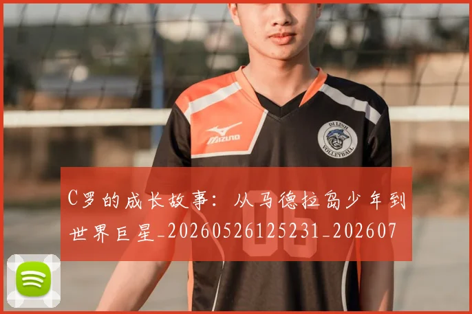 C罗的成长故事:从马德拉岛少年到世界巨星_20260526125231_20260701213511