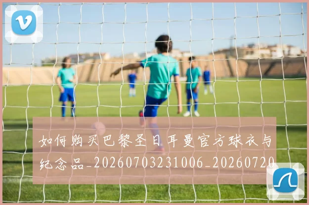 如何购买巴黎圣日耳曼官方球衣与纪念品_20260703231006_20260720183918