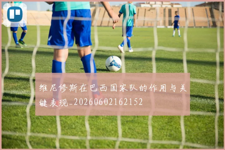 维尼修斯在巴西国家队的作用与关键表现_20260602162152