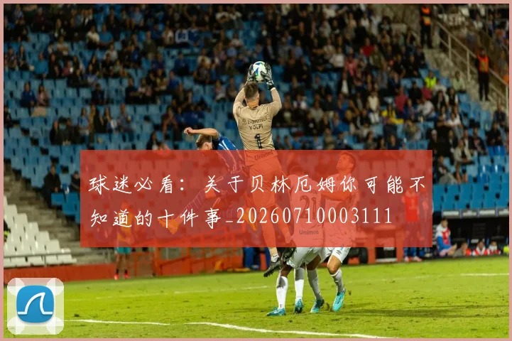 球迷必看：关于贝林厄姆你可能不知道的十件事_20260710003111