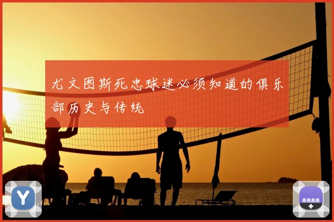 尤文图斯死忠球迷必须知道的俱乐部历史与传统