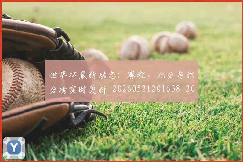 世界杯最新动态：赛程、比分与积分榜实时更新_20260521201638_20260715191608