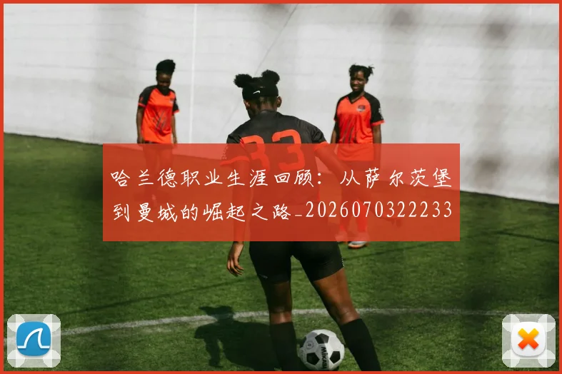 哈兰德职业生涯回顾：从萨尔茨堡到曼城的崛起之路_20260703222330
