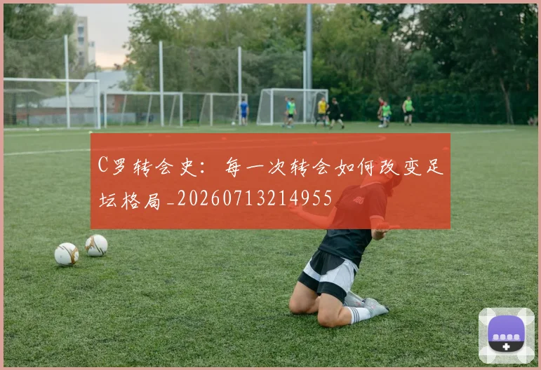 C罗转会史：每一次转会如何改变足坛格局_20260713214955