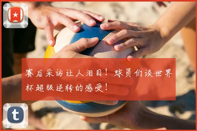 赛后采访让人泪目！球员们谈世界杯超级逆转的感受！