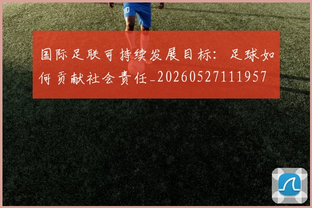 国际足联可持续发展目标:足球如何贡献社会责任_20260527111957
