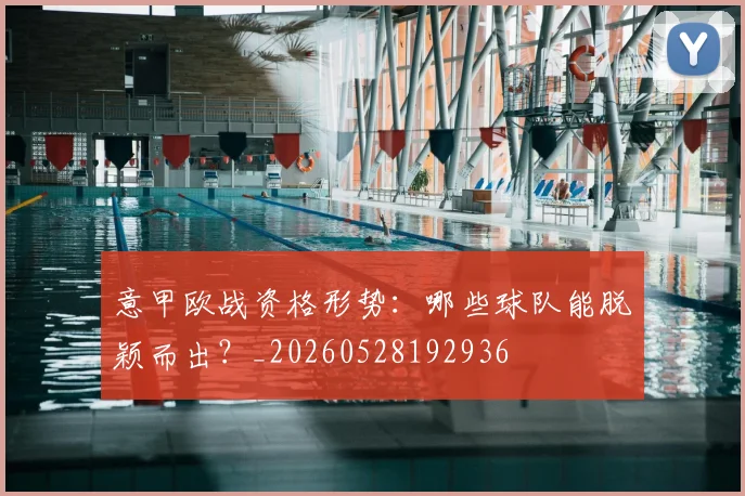 意甲欧战资格形势：哪些球队能脱颖而出？_20260528192936