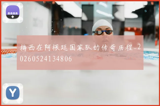 梅西在阿根廷国家队的传奇历程_20260524134806