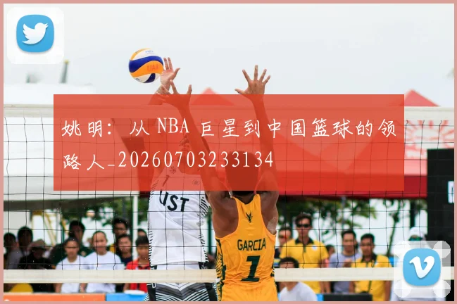 姚明:从 NBA 巨星到中国篮球的领路人_20260703233134
