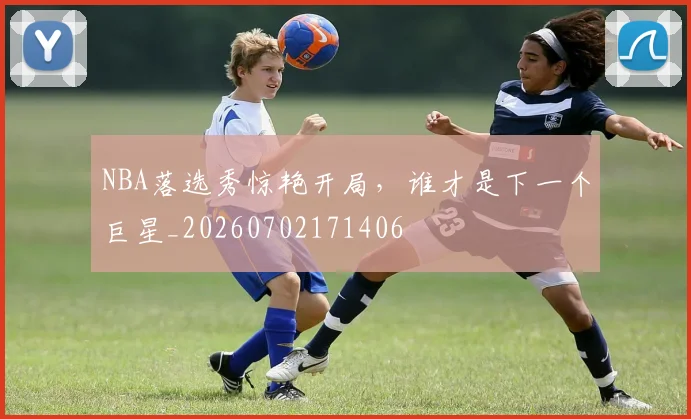 NBA落选秀惊艳开局，谁才是下一个巨星_20260702171406