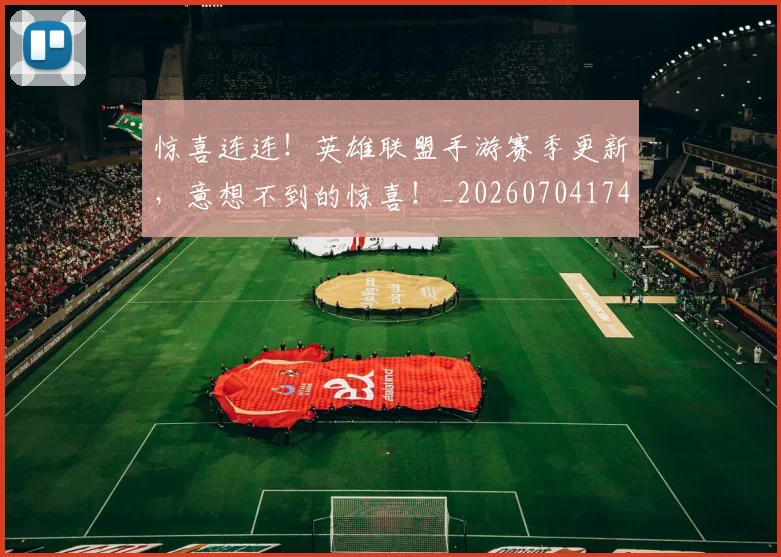 惊喜连连！英雄联盟手游赛季更新，意想不到的惊喜！_20260704174310