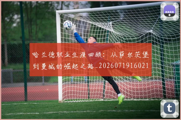 哈兰德职业生涯回顾：从萨尔茨堡到曼城的崛起之路_20260719160218