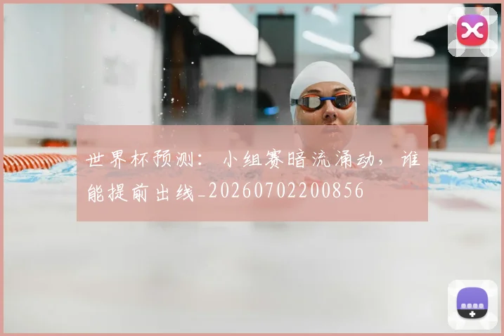 世界杯预测：小组赛暗流涌动，谁能提前出线_20260702200856